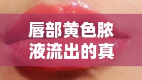 唇部黃色膿液流出的真相與應(yīng)對策略