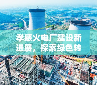 孝感火電廠建設(shè)新進(jìn)展，探索綠色轉(zhuǎn)型與經(jīng)濟(jì)發(fā)展的雙贏之路