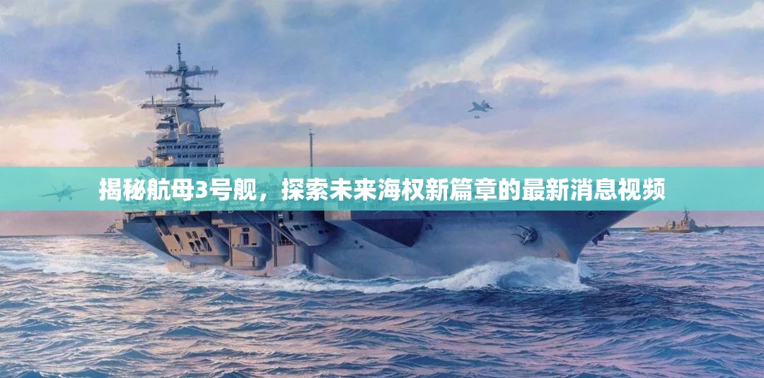 揭秘航母3號艦，探索未來海權(quán)新篇章的最新消息視頻
