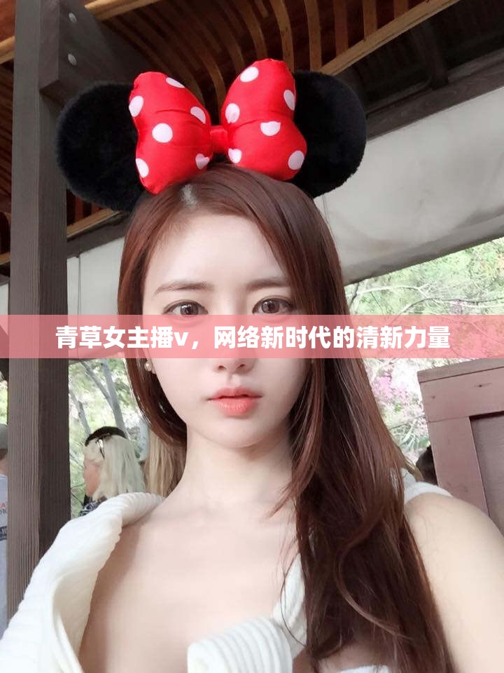 青草女主播v，網(wǎng)絡(luò)新時代的清新力量
