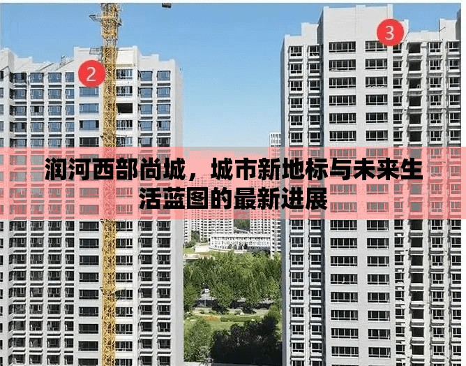 潤河西部尚城，城市新地標與未來生活藍圖的最新進展