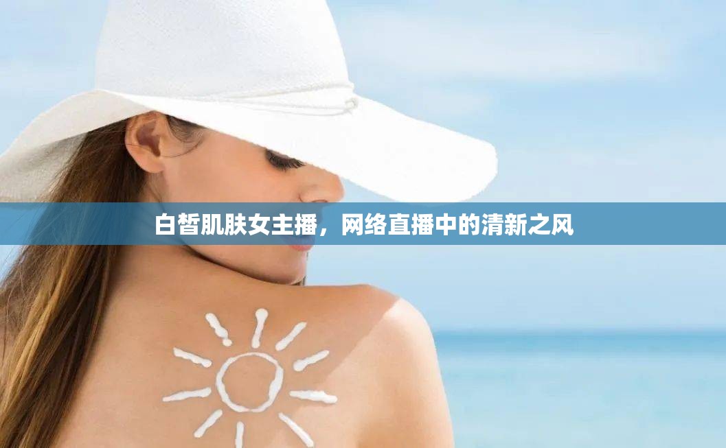 白皙肌膚女主播，網絡直播中的清新之風
