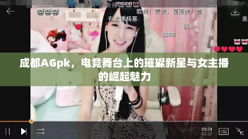 成都AGpk，電競舞臺上的璀璨新星與女主播的崛起魅力