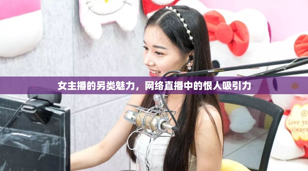 女主播的另類魅力，網(wǎng)絡(luò)直播中的恨人吸引力