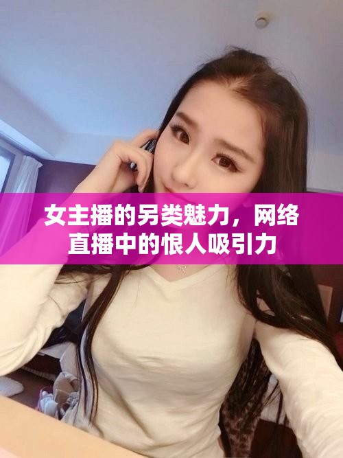 女主播的另類魅力，網(wǎng)絡(luò)直播中的恨人吸引力