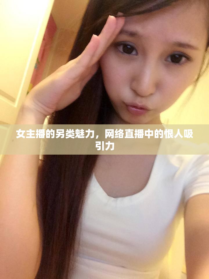 女主播的另類魅力，網(wǎng)絡(luò)直播中的恨人吸引力