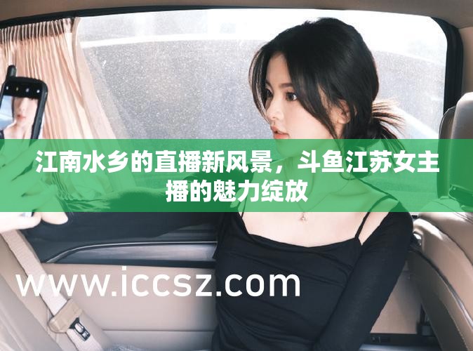 江南水鄉(xiāng)的直播新風(fēng)景，斗魚(yú)江蘇女主播的魅力綻放