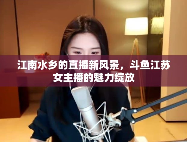 江南水鄉(xiāng)的直播新風(fēng)景，斗魚(yú)江蘇女主播的魅力綻放