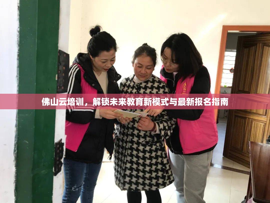 佛山云培訓(xùn)，解鎖未來(lái)教育新模式與最新報(bào)名指南