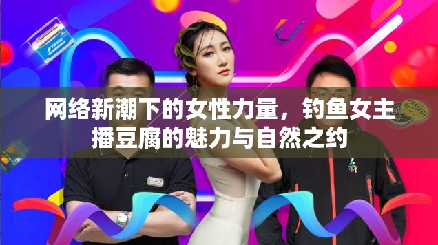 網(wǎng)絡(luò)新潮下的女性力量，釣魚女主播豆腐的魅力與自然之約