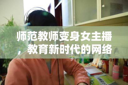 師范教師變身女主播，教育新時代的網(wǎng)絡(luò)魅力