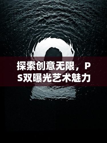 探索創(chuàng)意無(wú)限，PS雙曝光藝術(shù)魅力與技巧解析