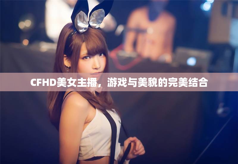 CFHD美女主播，游戲與美貌的完美結合
