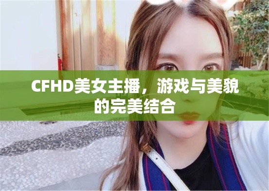 CFHD美女主播，游戲與美貌的完美結合