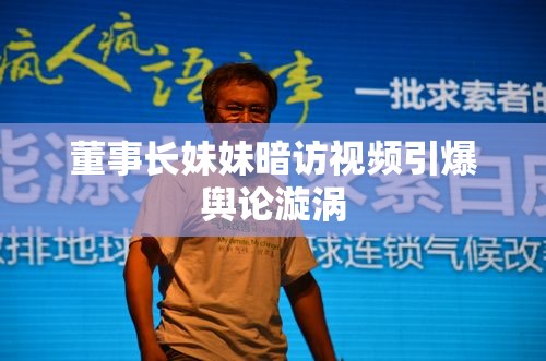 董事長妹妹暗訪視頻引爆輿論漩渦