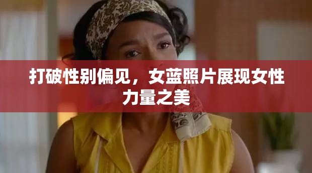 打破性別偏見(jiàn)，女藍(lán)照片展現(xiàn)女性力量之美