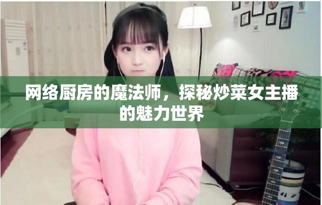網(wǎng)絡(luò)廚房的魔法師，探秘炒菜女主播的魅力世界