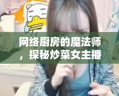 網(wǎng)絡(luò)廚房的魔法師，探秘炒菜女主播的魅力世界
