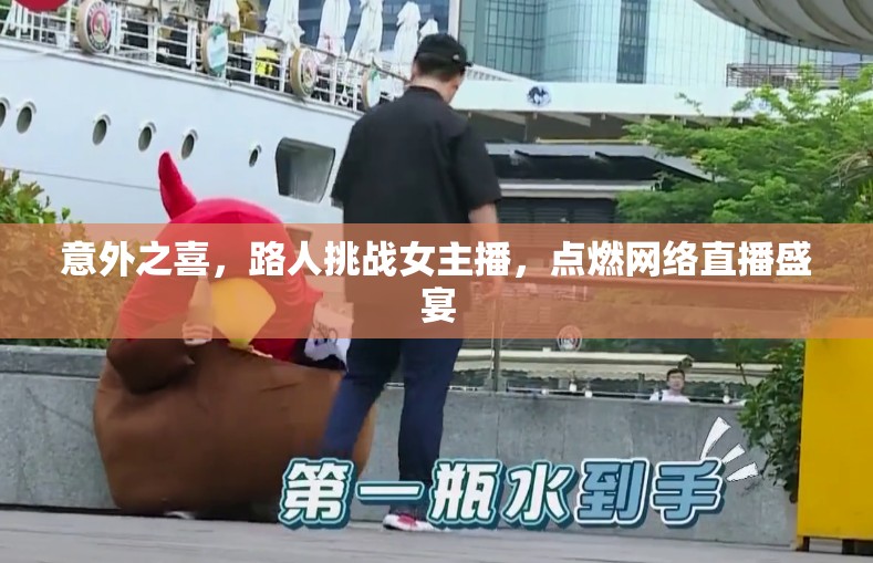 意外之喜，路人挑戰(zhàn)女主播，點(diǎn)燃網(wǎng)絡(luò)直播盛宴