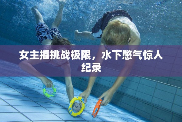女主播挑戰(zhàn)極限，水下憋氣驚人紀(jì)錄