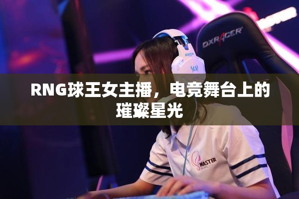 RNG球王女主播，電競舞臺上的璀璨星光