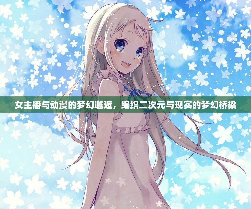 女主播與動漫的夢幻邂逅，編織二次元與現(xiàn)實(shí)的夢幻橋梁