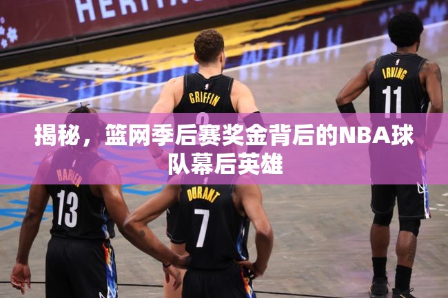 揭秘，籃網(wǎng)季后賽獎(jiǎng)金背后的NBA球隊(duì)幕后英雄
