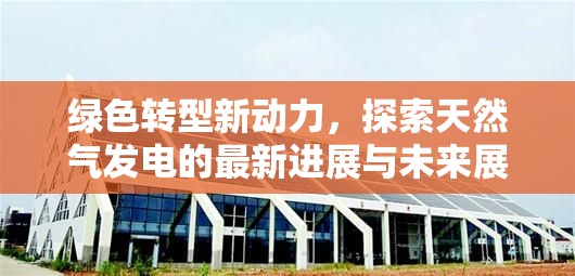 綠色轉(zhuǎn)型新動(dòng)力，探索天然氣發(fā)電的最新進(jìn)展與未來(lái)展望