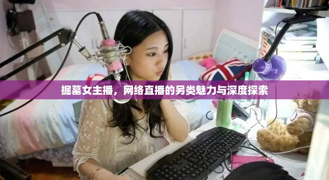 掘墓女主播，網(wǎng)絡(luò)直播的另類魅力與深度探索