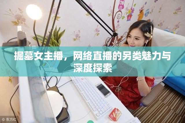 掘墓女主播，網(wǎng)絡(luò)直播的另類魅力與深度探索