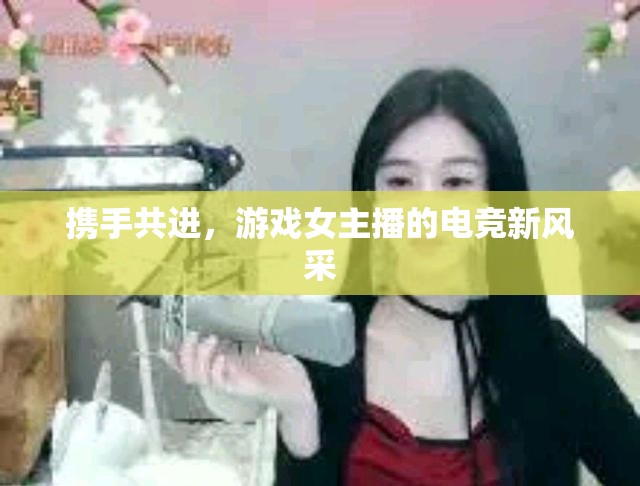 攜手共進，游戲女主播的電競新風采