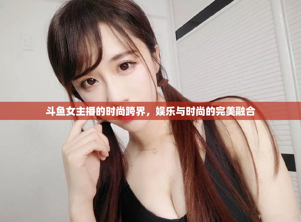 斗魚女主播的時(shí)尚跨界，娛樂與時(shí)尚的完美融合