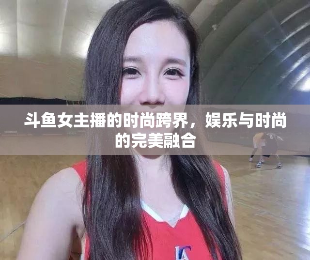 斗魚女主播的時(shí)尚跨界，娛樂與時(shí)尚的完美融合