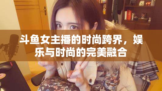 斗魚女主播的時(shí)尚跨界，娛樂與時(shí)尚的完美融合