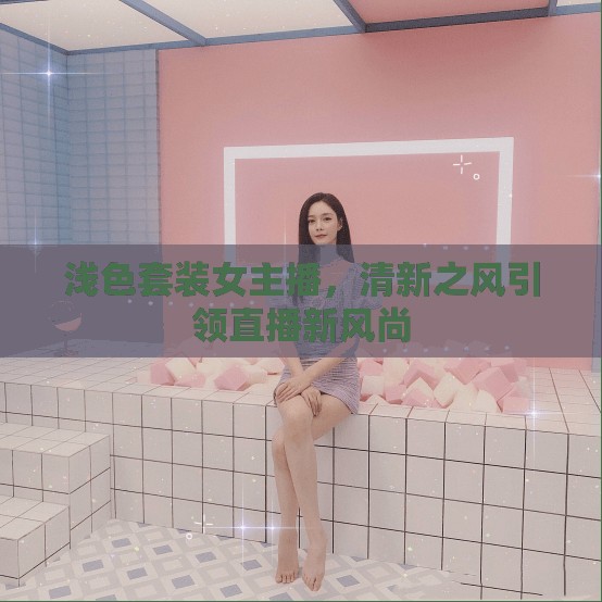 淺色套裝女主播，清新之風(fēng)引領(lǐng)直播新風(fēng)尚