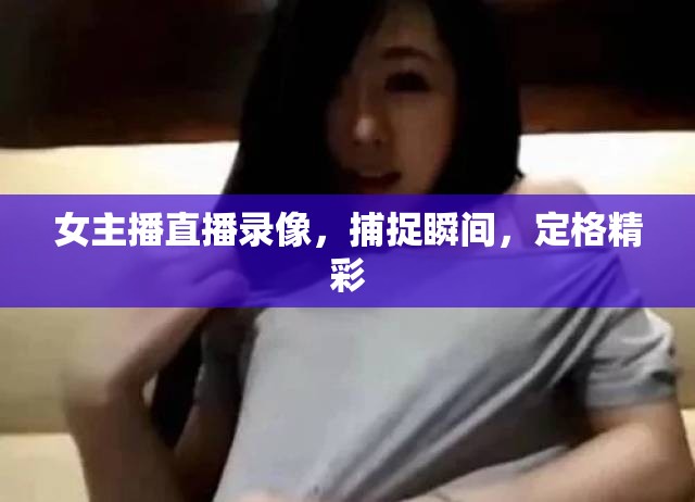 女主播直播錄像，捕捉瞬間，定格精彩