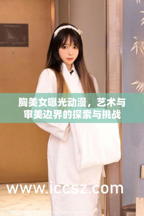 胸美女曝光動(dòng)漫，藝術(shù)與審美邊界的探索與挑戰(zhàn)