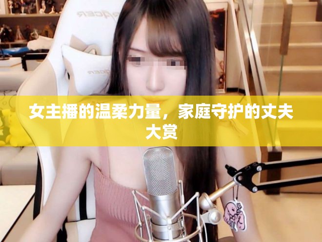 女主播的溫柔力量，家庭守護(hù)的丈夫大賞