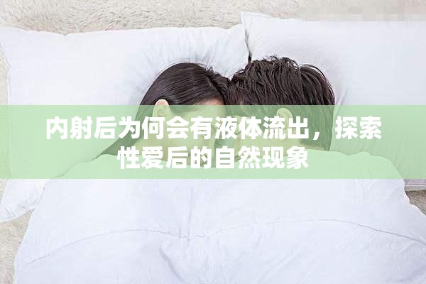 內(nèi)射后為何會(huì)有液體流出，探索性愛后的自然現(xiàn)象