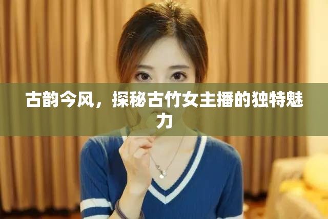 古韻今風(fēng)，探秘古竹女主播的獨(dú)特魅力