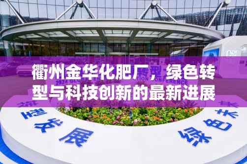 衢州金華化肥廠，綠色轉(zhuǎn)型與科技創(chuàng)新的最新進展
