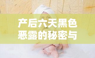 產后六天黑色惡露的秘密與科學護理指南