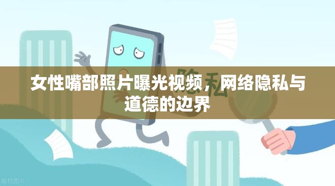 女性嘴部照片曝光視頻，網(wǎng)絡(luò)隱私與道德的邊界