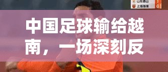 中國足球輸給越南，一場深刻反思的旅程
