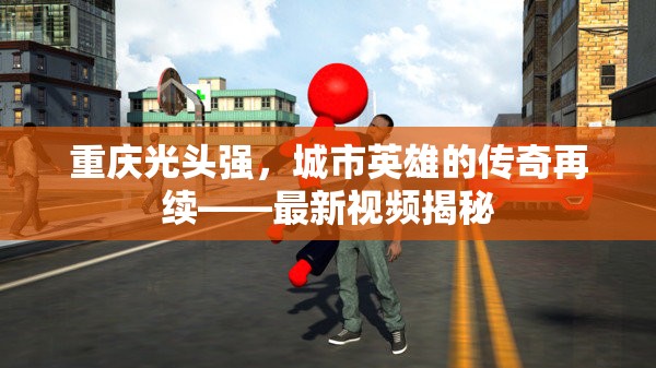 重慶光頭強，城市英雄的傳奇再續(xù)——最新視頻揭秘
