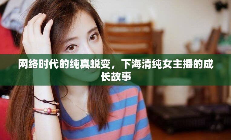 網(wǎng)絡(luò)時代的純真蛻變，下海清純女主播的成長故事