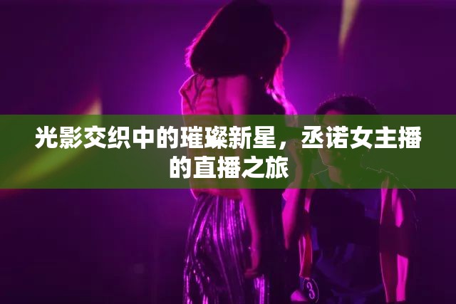 光影交織中的璀璨新星，丞諾女主播的直播之旅