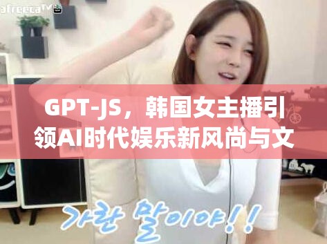 GPT-JS，韓國女主播引領(lǐng)AI時(shí)代娛樂新風(fēng)尚與文化交融的橋梁