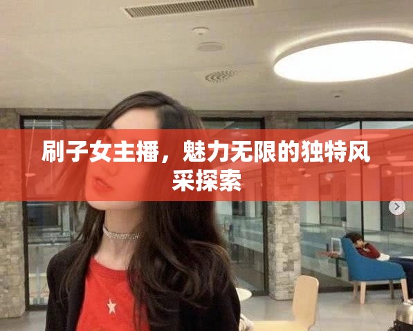 刷子女主播，魅力無限的獨特風采探索