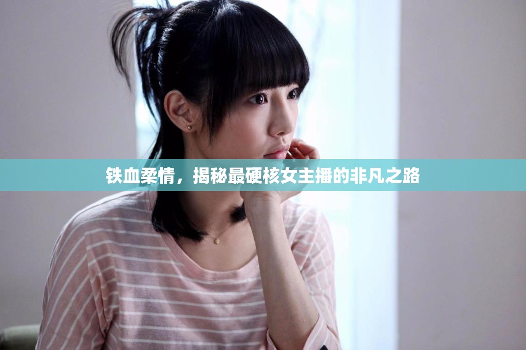 鐵血柔情，揭秘最硬核女主播的非凡之路
